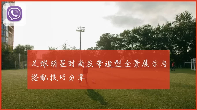 足球明星时尚发带造型全景展示与搭配技巧分享