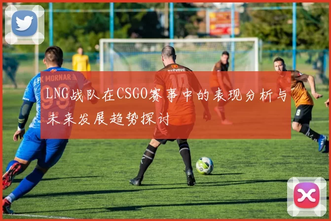 LNG战队在CSGO赛事中的表现分析与未来发展趋势探讨