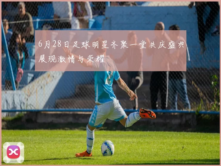 6月28日足球明星齐聚一堂共庆盛典展现激情与荣耀