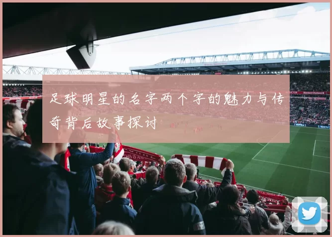 足球明星的名字两个字的魅力与传奇背后故事探讨