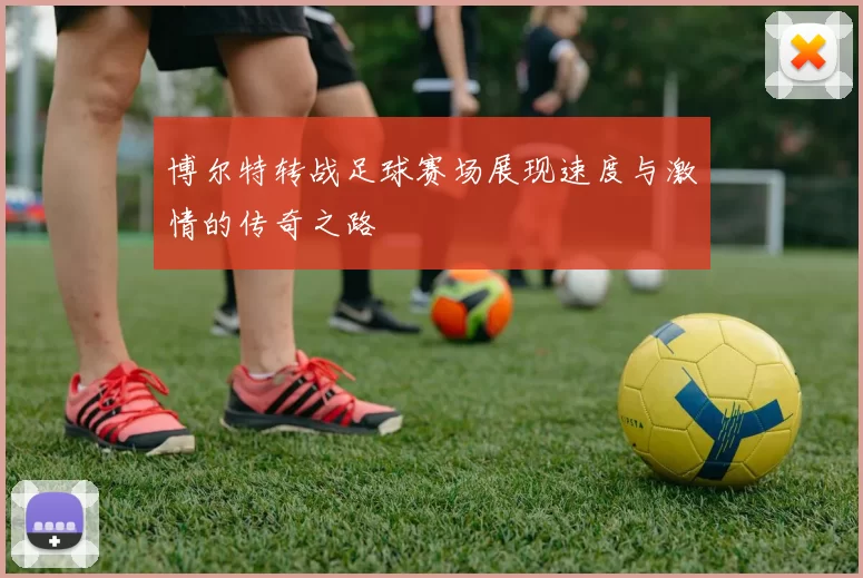 博尔特转战足球赛场展现速度与激情的传奇之路