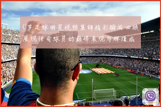 C罗足球明星视频集锦精彩瞬间回顾展现传奇球员的巅峰表现与辉煌成就