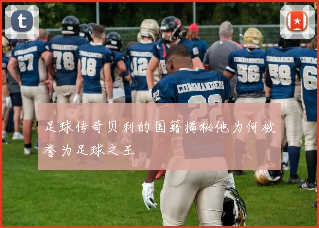 足球传奇贝利的国籍揭秘他为何被誉为足球之王