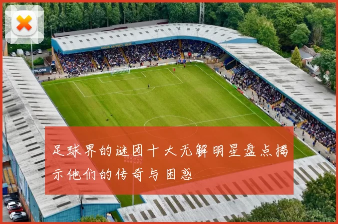 足球界的谜团十大无解明星盘点揭示他们的传奇与困惑