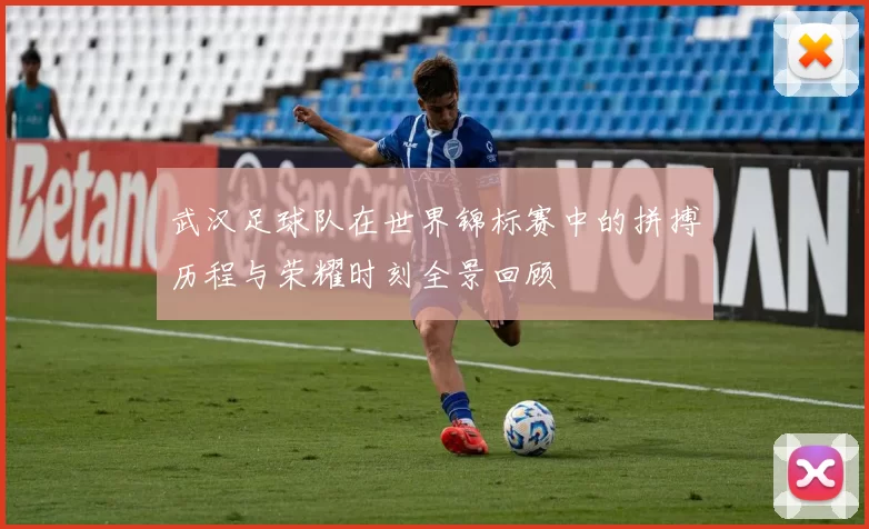 武汉足球队在世界锦标赛中的拼搏历程与荣耀时刻全景回顾