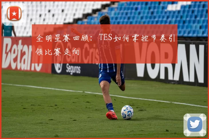 全明星赛回顾：TES如何掌控节奏引领比赛走向