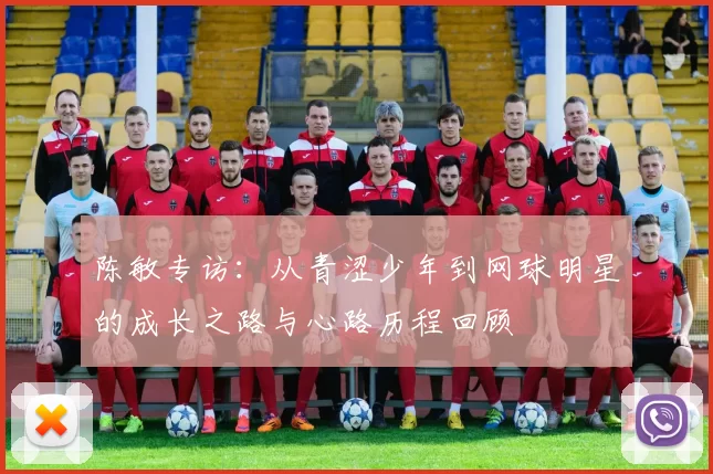 陈敏专访：从青涩少年到网球明星的成长之路与心路历程回顾