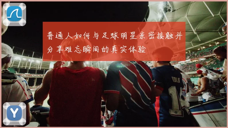 普通人如何与足球明星亲密接触并分享难忘瞬间的真实体验