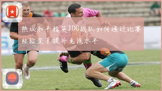 热议和平精英JDG战队如何通过比赛经验变革提升竞技水平