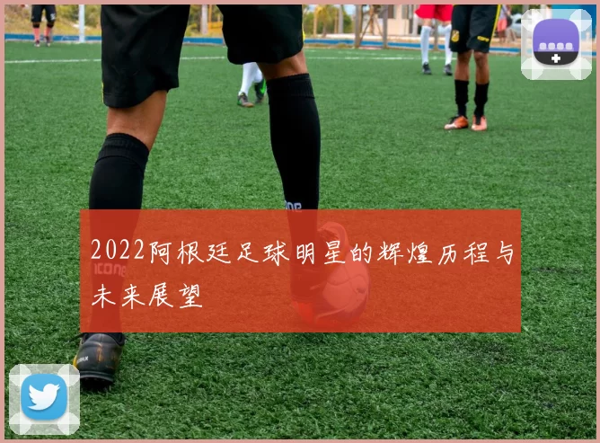 2022阿根廷足球明星的辉煌历程与未来展望