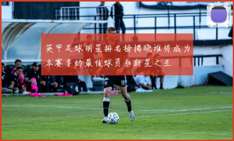 英甲足球明星排名榜揭晓谁将成为本赛季的最佳球员和新星之王