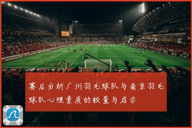 赛后分析广州羽毛球队与南京羽毛球队心理素质的较量与启示