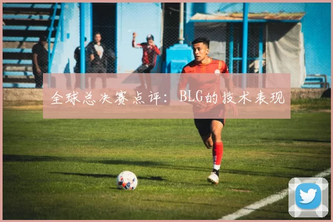 全球总决赛点评：BLG的技术表现