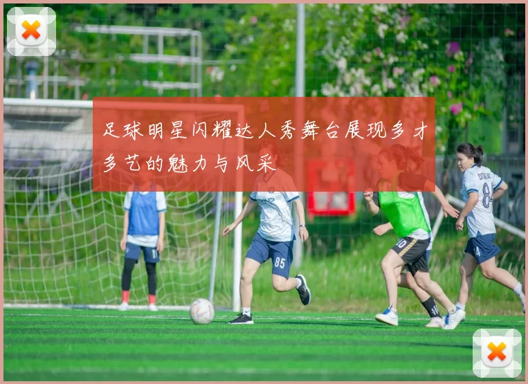足球明星闪耀达人秀舞台展现多才多艺的魅力与风采