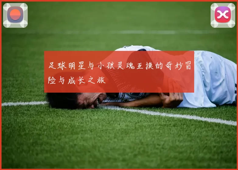 足球明星与小孩灵魂互换的奇妙冒险与成长之旅