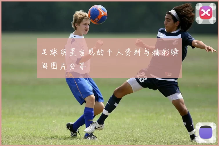 足球明星吉恩的个人资料与精彩瞬间图片分享