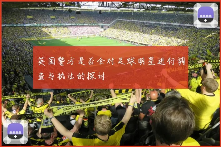 英国警方是否会对足球明星进行调查与执法的探讨