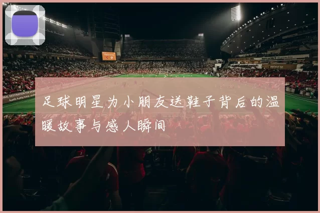 足球明星为小朋友送鞋子背后的温暖故事与感人瞬间