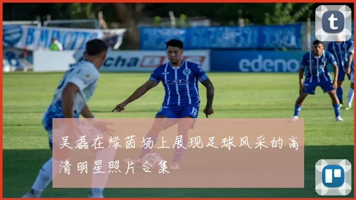吴磊在绿茵场上展现足球风采的高清明星照片合集