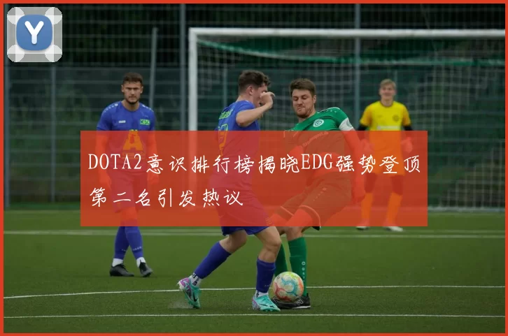 DOTA2意识排行榜揭晓EDG强势登顶第二名引发热议