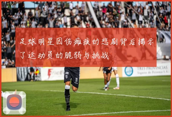 足球明星因伤瘫痪的悲剧背后揭示了运动员的脆弱与挑战