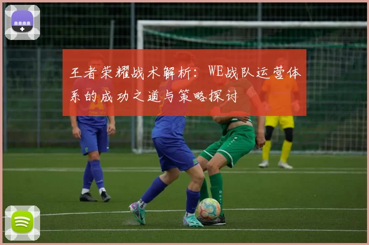 王者荣耀战术解析：WE战队运营体系的成功之道与策略探讨