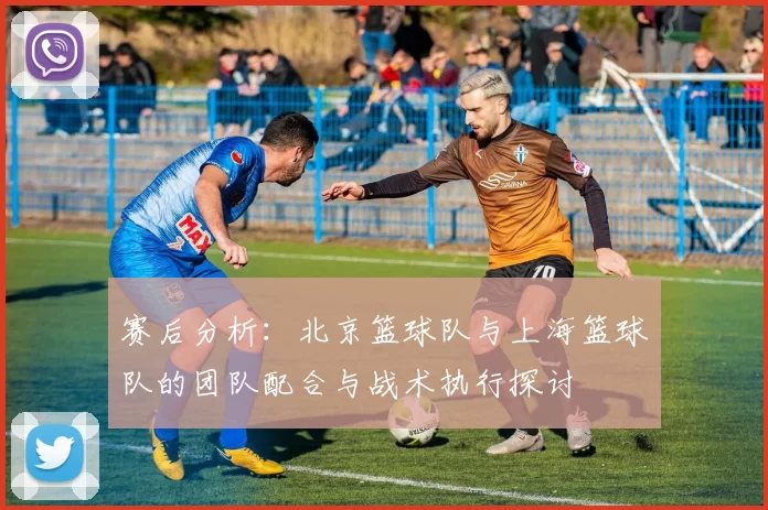 赛后分析：北京篮球队与上海篮球队的团队配合与战术执行探讨