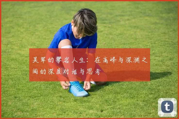 吴军的攀岩人生：在高峰与深渊之间的深度对话与思考