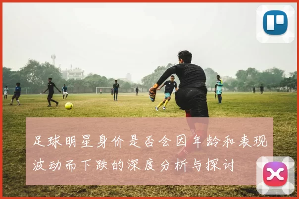 足球明星身价是否会因年龄和表现波动而下跌的深度分析与探讨