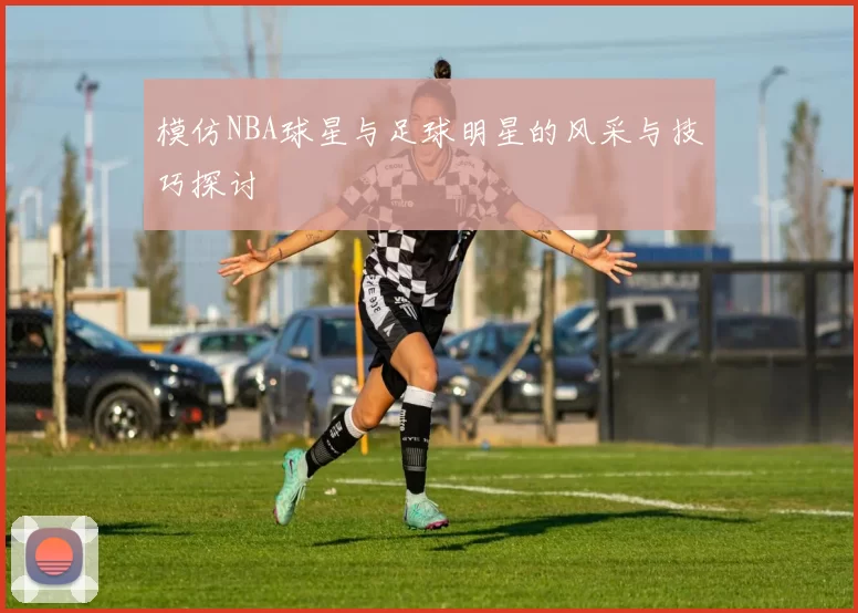 模仿NBA球星与足球明星的风采与技巧探讨