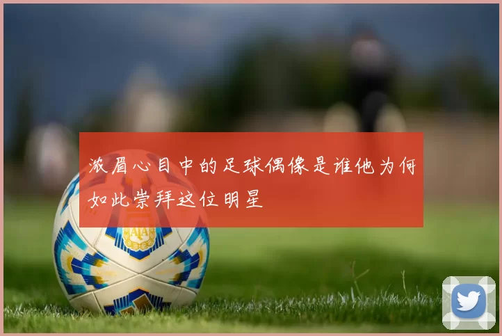 浓眉心目中的足球偶像是谁他为何如此崇拜这位明星