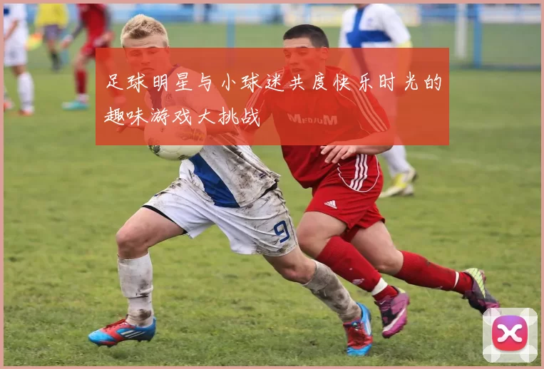 足球明星与小球迷共度快乐时光的趣味游戏大挑战