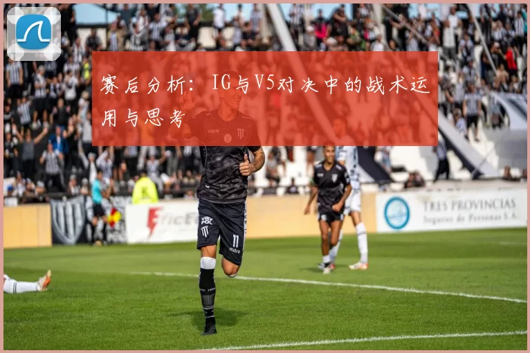 赛后分析：IG与V5对决中的战术运用与思考