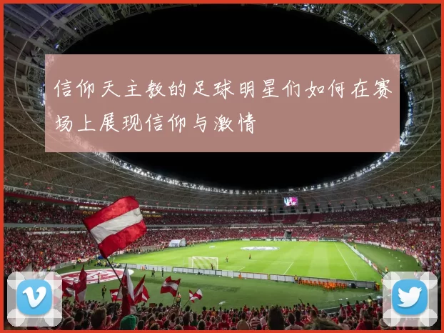 信仰天主教的足球明星们如何在赛场上展现信仰与激情