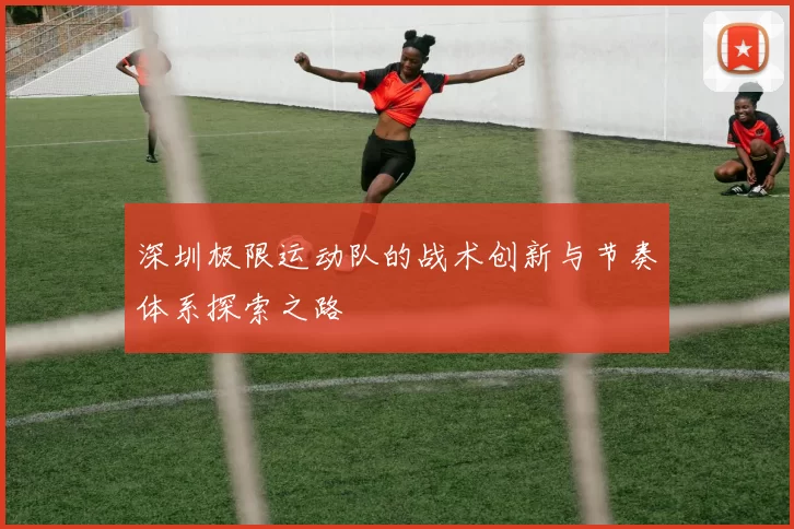 深圳极限运动队的战术创新与节奏体系探索之路