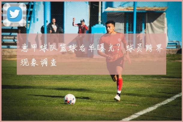 意甲球队篮球名单曝光？球员跨界现象调查