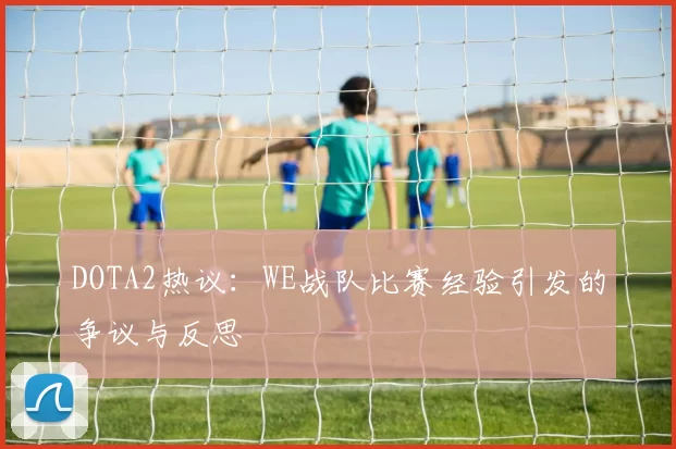 DOTA2热议：WE战队比赛经验引发的争议与反思
