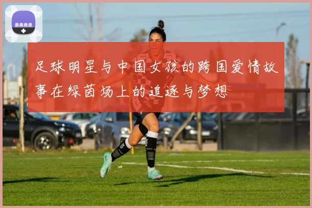 足球明星与中国女孩的跨国爱情故事在绿茵场上的追逐与梦想