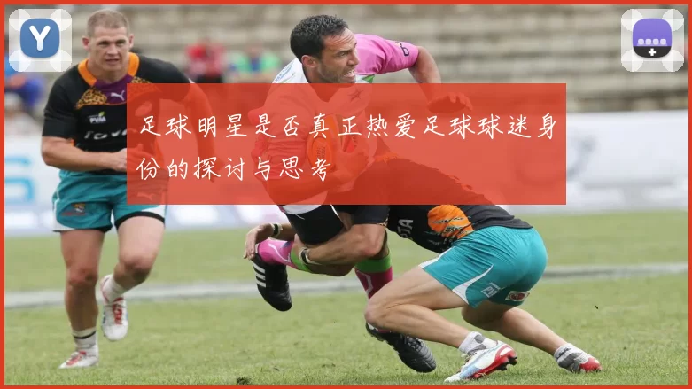 足球明星是否真正热爱足球球迷身份的探讨与思考