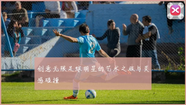 创意无限足球明星的艺术之旅与灵感碰撞