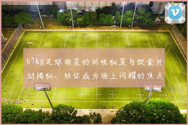 67kg足球明星的训练秘笈与饮食计划揭秘，助你成为场上闪耀的焦点