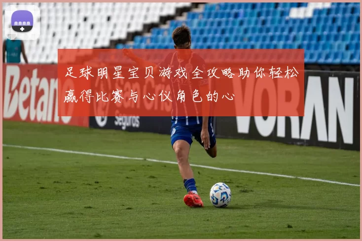 足球明星宝贝游戏全攻略助你轻松赢得比赛与心仪角色的心