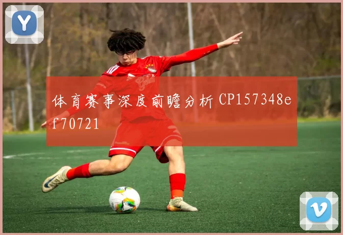 体育赛事深度前瞻分析 CP157348ef70721