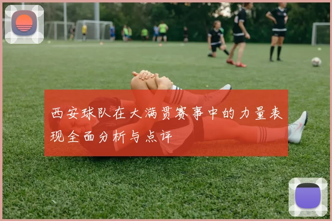 西安球队在大满贯赛事中的力量表现全面分析与点评