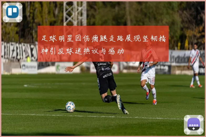 足球明星因伤瘸腿走路展现坚韧精神引发球迷热议与感动