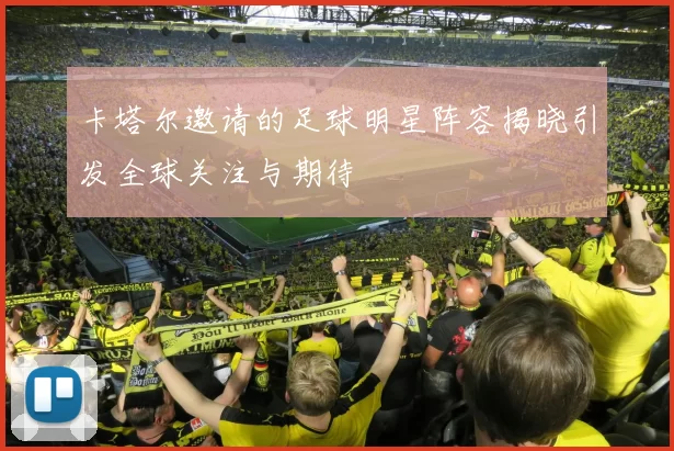 卡塔尔邀请的足球明星阵容揭晓引发全球关注与期待