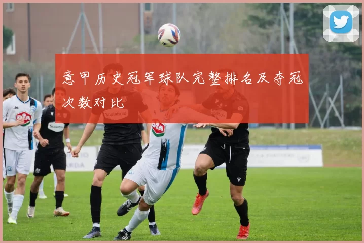 意甲历史冠军球队完整排名及夺冠次数对比